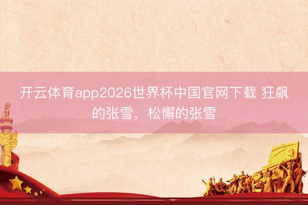 开云体育app2026世界杯中国官网下载 狂飙的张雪，松懈的张雪