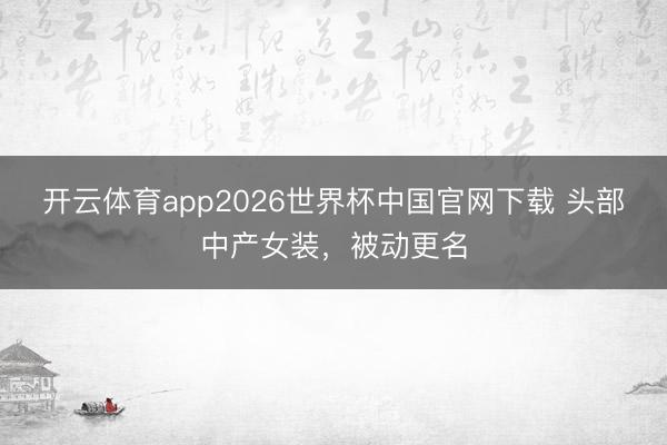 开云体育app2026世界杯中国官网下载 头部中产女装，被动更名