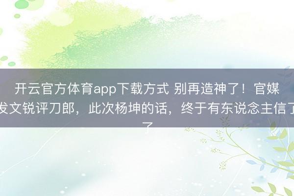开云官方体育app下载方式 别再造神了！官媒发文锐评刀郎，此次杨坤的话，终于有东说念主信了