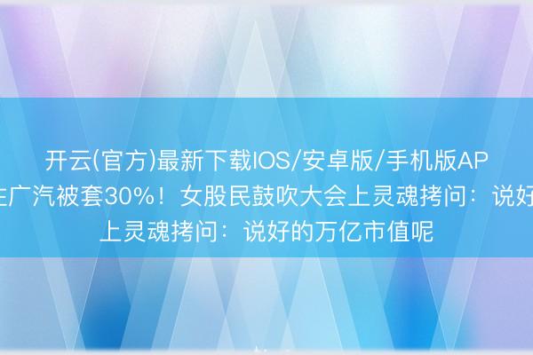 开云(官方)最新下载IOS/安卓版/手机版APP 豪掷1亿押注广汽被套30%！女股民鼓吹大会上灵魂拷问：说好的万亿市值呢