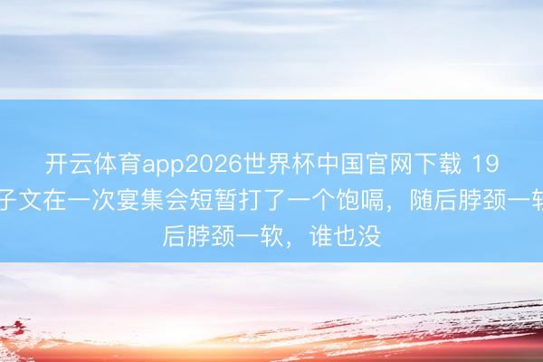 开云体育app2026世界杯中国官网下载 1971年，宋子文在一次宴集会短暂打了一个饱嗝，随后脖颈一软，谁也没