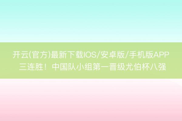 开云(官方)最新下载IOS/安卓版/手机版APP 三连胜！中国队小组第一晋级尤伯杯八强