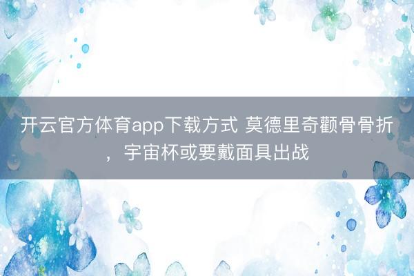 开云官方体育app下载方式 莫德里奇颧骨骨折，宇宙杯或要戴面具出战