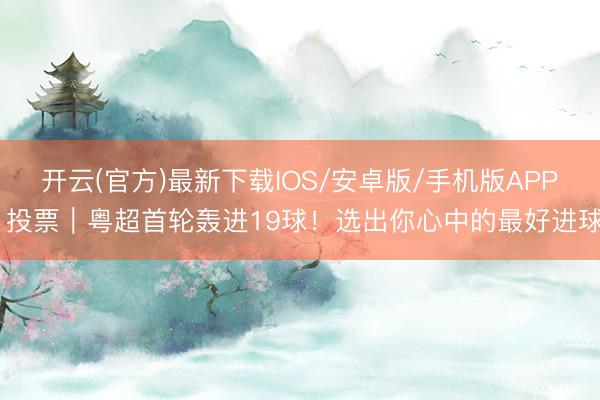 开云(官方)最新下载IOS/安卓版/手机版APP 投票|粤超首轮轰进19球!选出你心中的最好进球