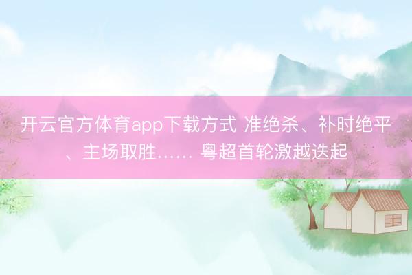 开云官方体育app下载方式 准绝杀、补时绝平、主场取胜…… 粤超首轮激越迭起