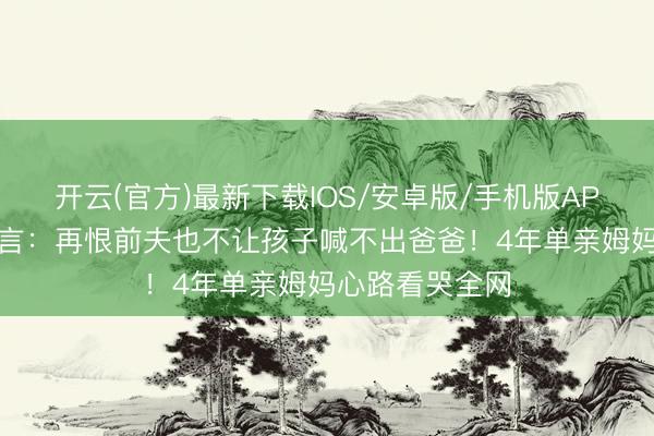 开云(官方)最新下载IOS/安卓版/手机版APP 吴倩含泪坦言：再恨前夫也不让孩子喊不出爸爸！4年单亲姆妈心路看哭全网