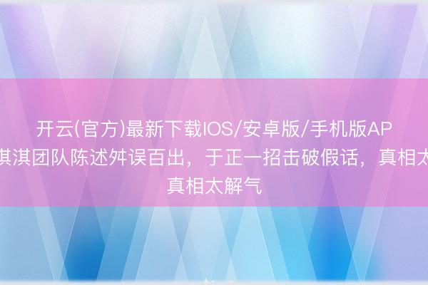 开云(官方)最新下载IOS/安卓版/手机版APP 蒙淇淇团队陈述舛误百出，于正一招击破假话，真相太解气