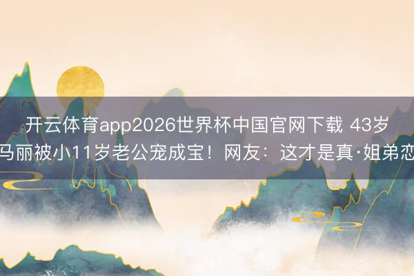 开云体育app2026世界杯中国官网下载 43岁马丽被小11岁老公宠成宝！网友：这才是真·姐弟恋