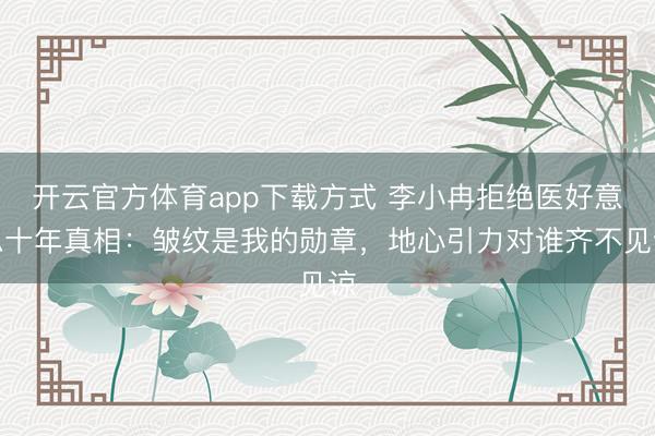 开云官方体育app下载方式 李小冉拒绝医好意思十年真相：皱纹是我的勋章，地心引力对谁齐不见谅