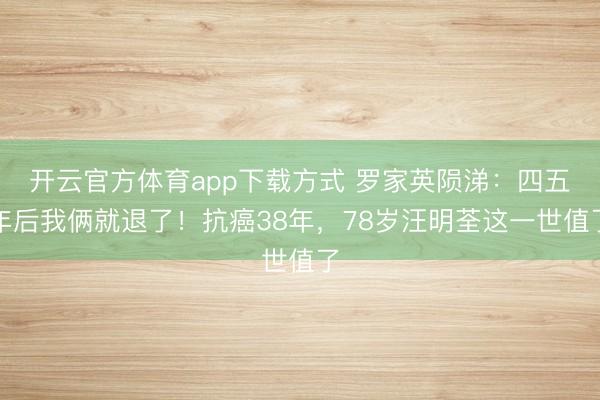 开云官方体育app下载方式 罗家英陨涕：四五年后我俩就退了！抗癌38年，78岁汪明荃这一世值了