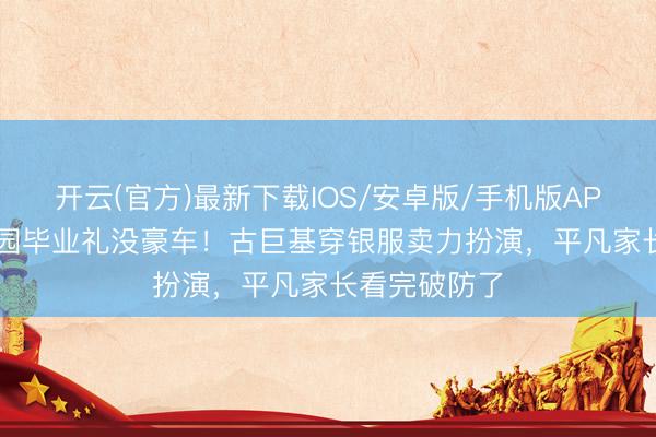 开云(官方)最新下载IOS/安卓版/手机版APP 40万幼儿园毕业礼没豪车！古巨基穿银服卖力扮演，平凡家长看完破防了