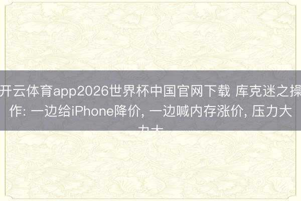 开云体育app2026世界杯中国官网下载 库克迷之操作: 一边给iPhone降价, 一边喊内存涨价, 压力大