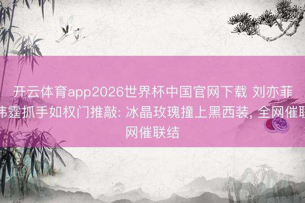 开云体育app2026世界杯中国官网下载 刘亦菲陈伟霆抓手如权门推敲: 冰晶玫瑰撞上黑西装, 全网催联结