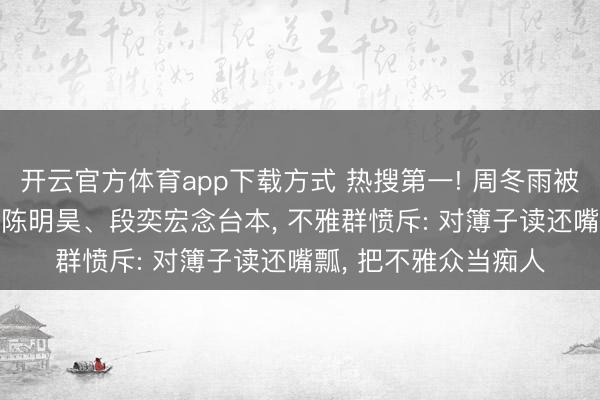 开云官方体育app下载方式 热搜第一! 周冬雨被曝演话剧不背台词, 陈明昊、段奕宏念台本, 不雅群愤斥: 对簿子读还嘴瓢, 把不雅众当痴人