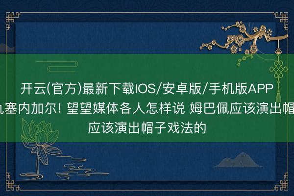 开云(官方)最新下载IOS/安卓版/手机版APP 法国复仇塞内加尔! 望望媒体各人怎样说 姆巴佩应该演出帽子戏法的