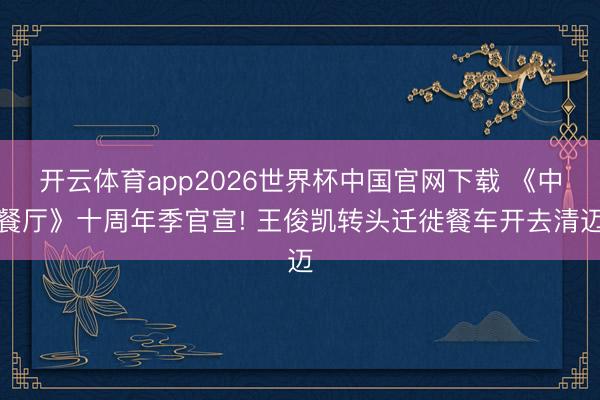 开云体育app2026世界杯中国官网下载 《中餐厅》十周年季官宣! 王俊凯转头迁徙餐车开去清迈