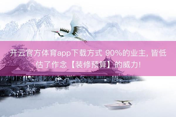 开云官方体育app下载方式 90%的业主, 皆低估了作念【装修预算】的威力!