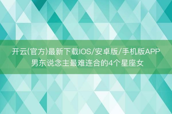 开云(官方)最新下载IOS/安卓版/手机版APP 男东说念主最难连合的4个星座女