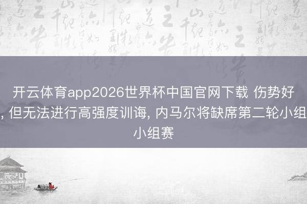 开云体育app2026世界杯中国官网下载 伤势好转, 但无法进行高强度训诲, 内马尔将缺席第二轮小组赛